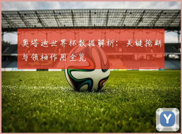 奥塔迪世界杯数据解析：关键抢断与领袖作用全览