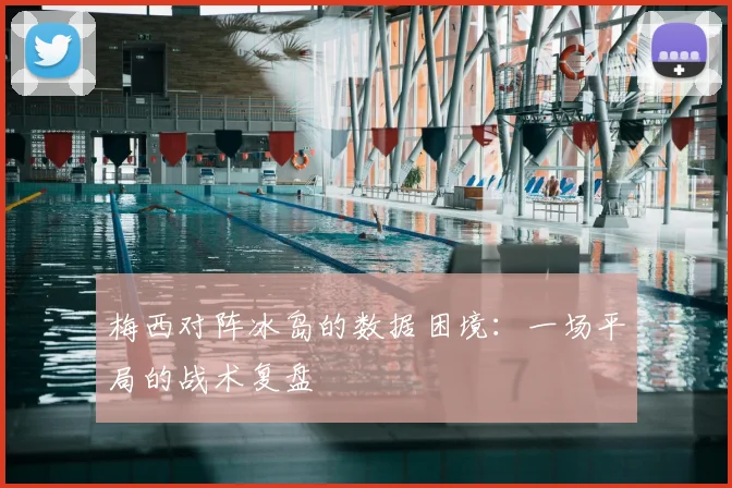 梅西对阵冰岛的数据困境：一场平局的战术复盘