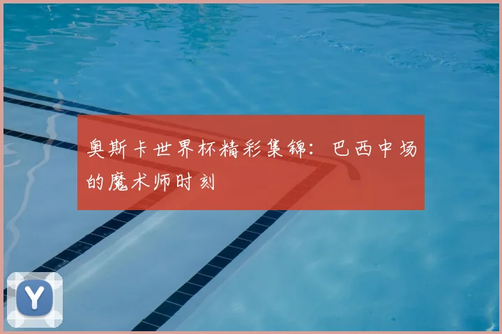 奥斯卡世界杯精彩集锦：巴西中场的魔术师时刻