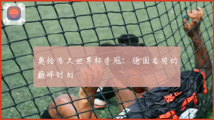 奥恰洛夫世界杯夺冠：德国名将的巅峰时刻