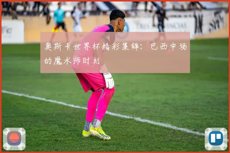 奥斯卡世界杯精彩集锦：巴西中场的魔术师时刻
