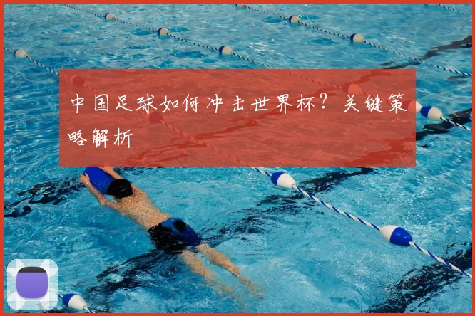 中国足球如何冲击世界杯？关键策略解析