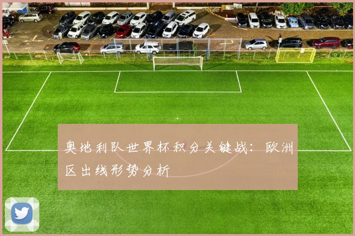 奥地利队世界杯积分关键战：欧洲区出线形势分析