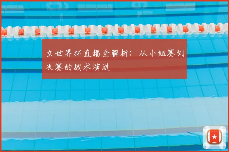 女世界杯直播全解析：从小组赛到决赛的战术演进