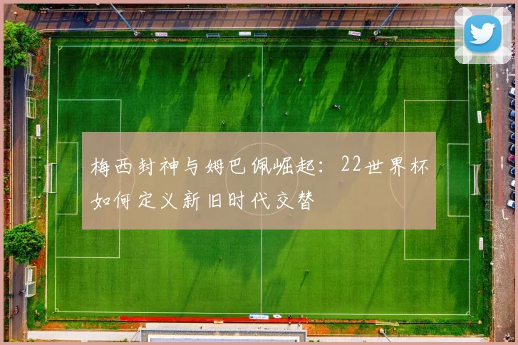 梅西封神与姆巴佩崛起：22世界杯如何定义新旧时代交替