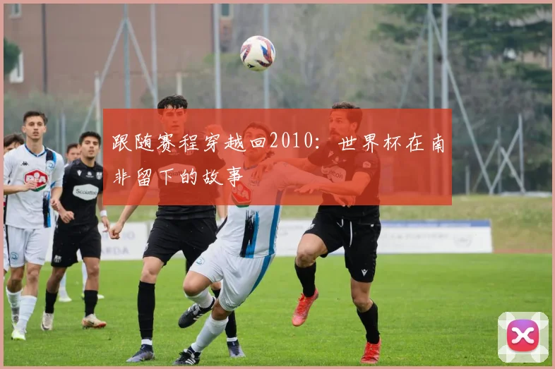 跟随赛程穿越回2010：世界杯在南非留下的故事