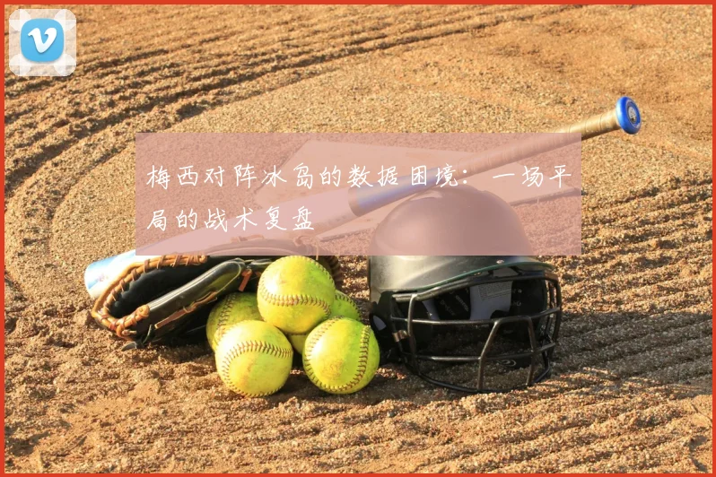 梅西对阵冰岛的数据困境：一场平局的战术复盘