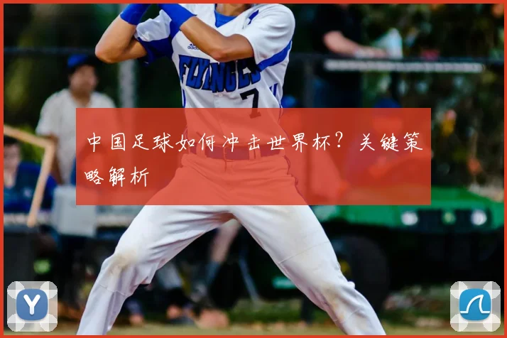 中国足球如何冲击世界杯？关键策略解析