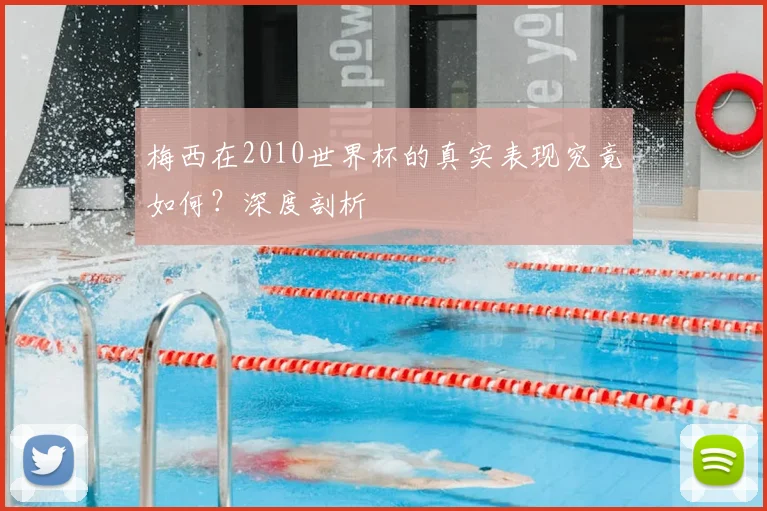 梅西在2010世界杯的真实表现究竟如何？深度剖析