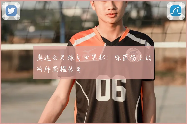 奥运会足球与世界杯：绿茵场上的两种荣耀传奇
