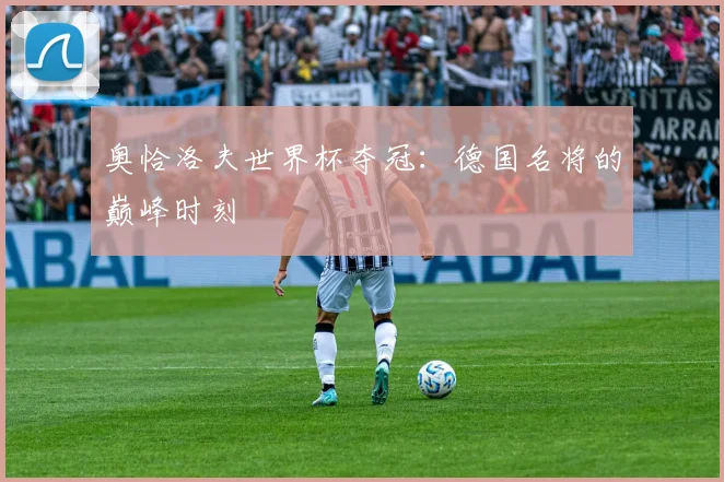 奥恰洛夫世界杯夺冠：德国名将的巅峰时刻