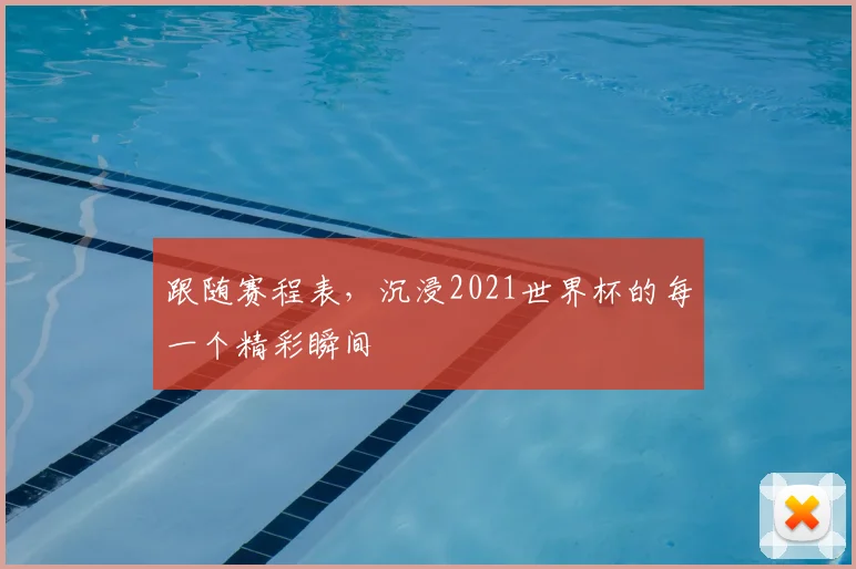 跟随赛程表，沉浸2021世界杯的每一个精彩瞬间