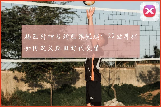 梅西封神与姆巴佩崛起：22世界杯如何定义新旧时代交替