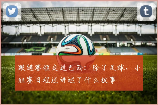 跟随赛程走进巴西：除了足球，小组赛日程还讲述了什么故事